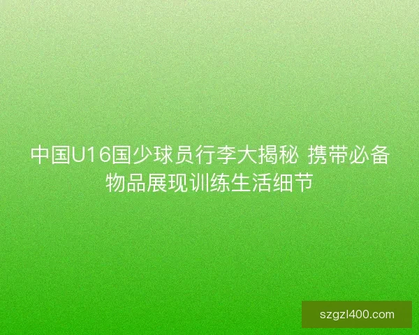 中国U16国少球员行李大揭秘 携带必备物品展现训练生活细节