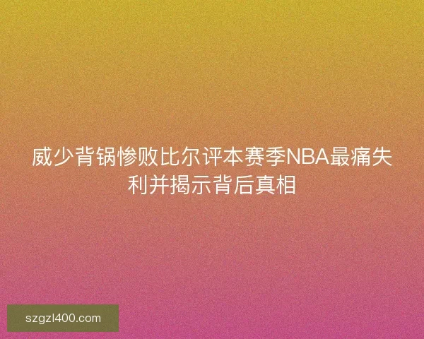威少背锅惨败比尔评本赛季NBA最痛失利并揭示背后真相