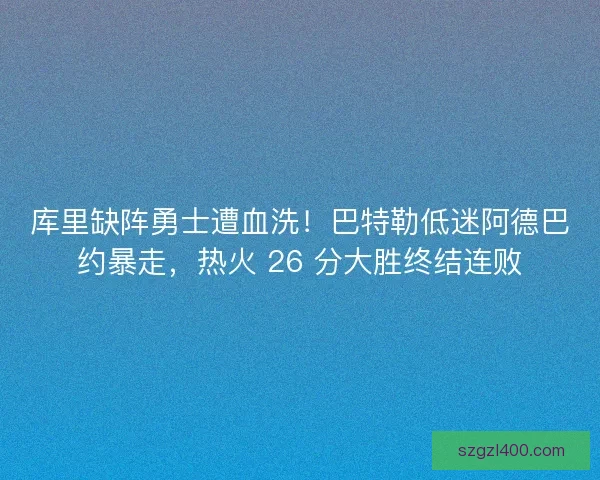 库里缺阵勇士遭血洗！巴特勒低迷阿德巴约暴走，热火 26 分大胜终结连败