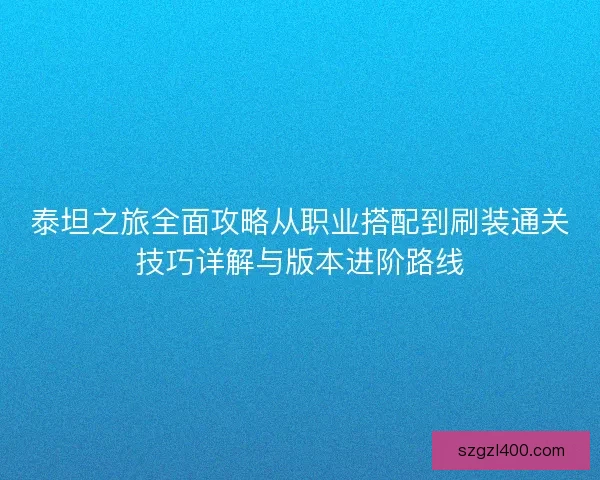 泰坦之旅全面攻略从职业搭配到刷装通关技巧详解与版本进阶路线