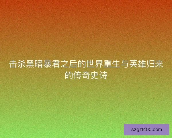 击杀黑暗暴君之后的世界重生与英雄归来的传奇史诗