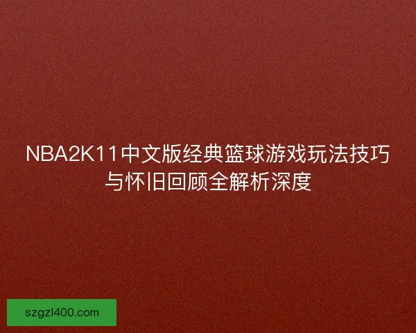 NBA2K11中文版经典篮球游戏玩法技巧与怀旧回顾全解析深度