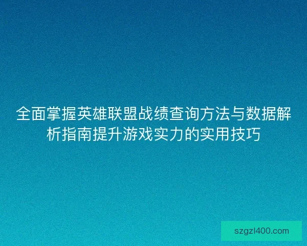 全面掌握英雄联盟战绩查询方法与数据解析指南提升游戏实力的实用技巧