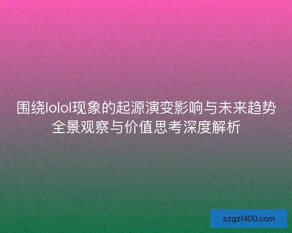 围绕lolol现象的起源演变影响与未来趋势全景观察与价值思考深度解析