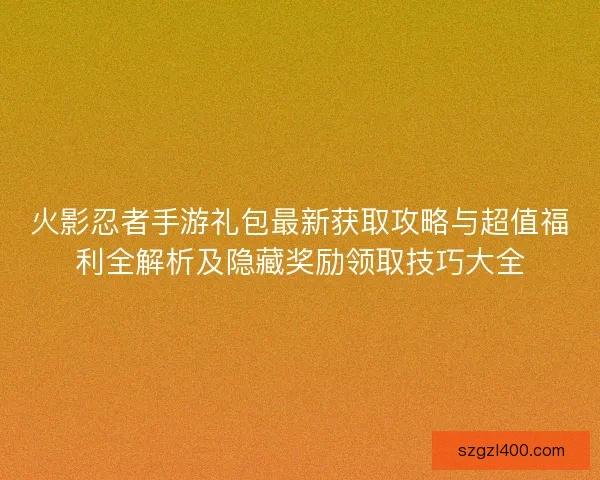 火影忍者手游礼包最新获取攻略与超值福利全解析及隐藏奖励领取技巧大全