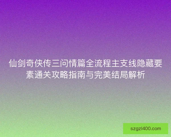 仙剑奇侠传三问情篇全流程主支线隐藏要素通关攻略指南与完美结局解析