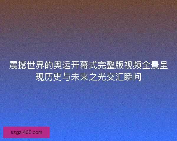震撼世界的奥运开幕式完整版视频全景呈现历史与未来之光交汇瞬间