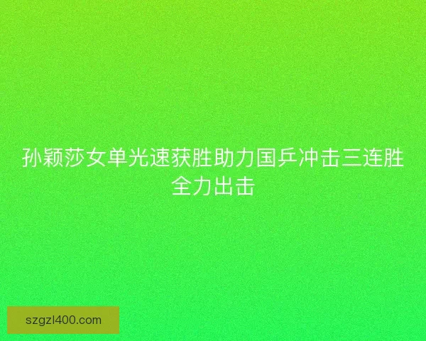 孙颖莎女单光速获胜助力国乒冲击三连胜全力出击