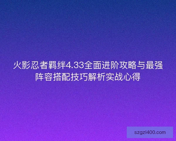 火影忍者羁绊4.33全面进阶攻略与最强阵容搭配技巧解析实战心得