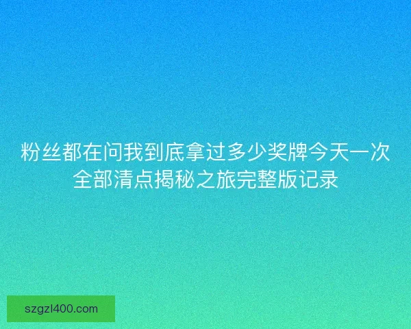 粉丝都在问我到底拿过多少奖牌今天一次全部清点揭秘之旅完整版记录