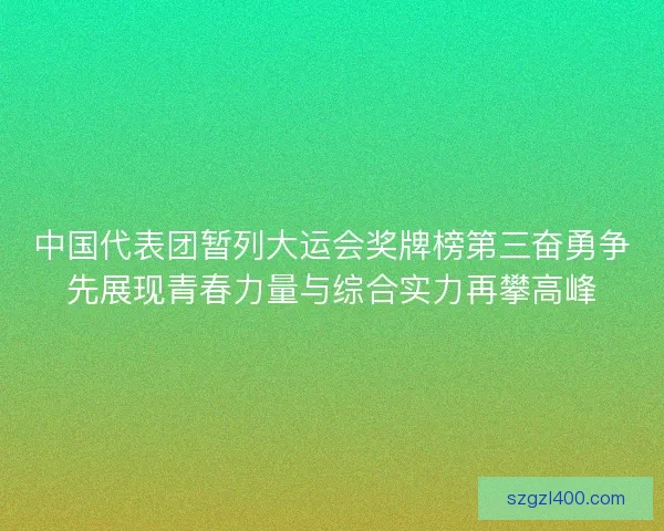 中国代表团暂列大运会奖牌榜第三奋勇争先展现青春力量与综合实力再攀高峰