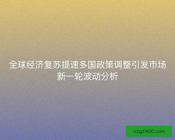 全球经济复苏提速多国政策调整引发市场新一轮波动分析