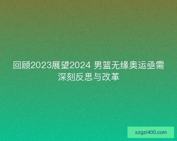 回顾2023展望2024 男篮无缘奥运亟需深刻反思与改革