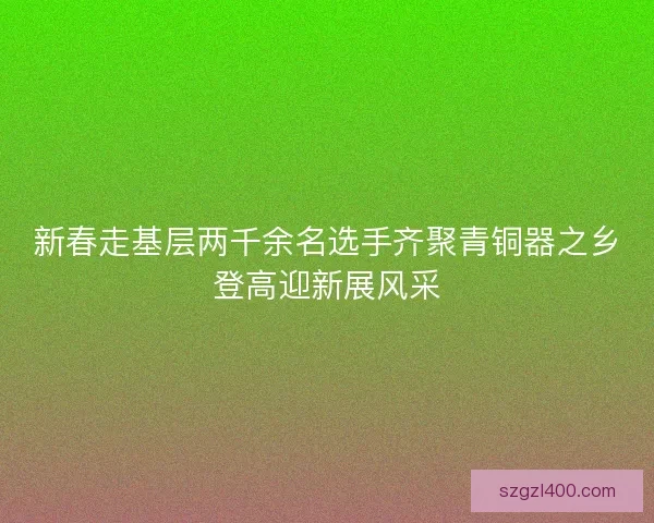 新春走基层两千余名选手齐聚青铜器之乡登高迎新展风采