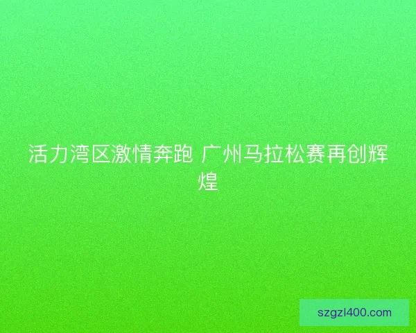 活力湾区激情奔跑 广州马拉松赛再创辉煌