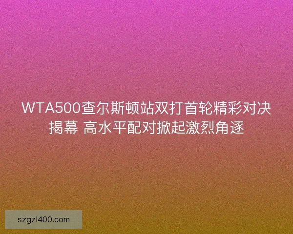 WTA500查尔斯顿站双打首轮精彩对决揭幕 高水平配对掀起激烈角逐