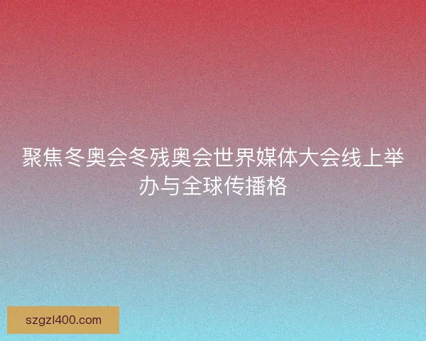 聚焦冬奥会冬残奥会世界媒体大会线上举办与全球传播格