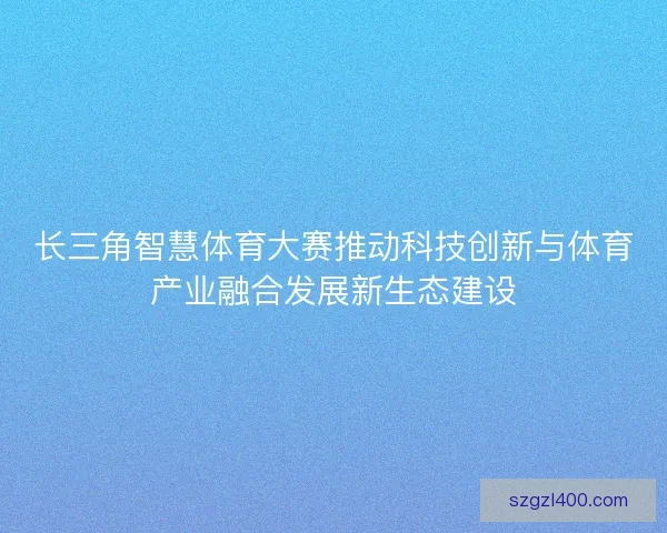 长三角智慧体育大赛推动科技创新与体育产业融合发展新生态建设