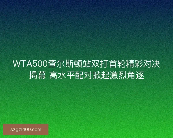 WTA500查尔斯顿站双打首轮精彩对决揭幕 高水平配对掀起激烈角逐