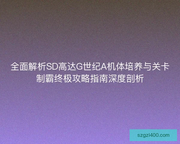 全面解析SD高达G世纪A机体培养与关卡制霸终极攻略指南深度剖析