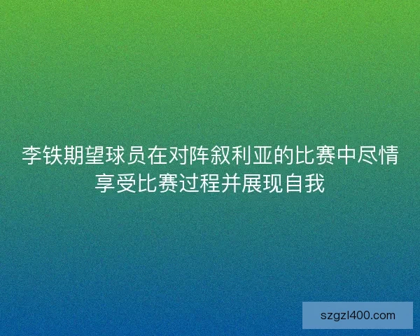 李铁期望球员在对阵叙利亚的比赛中尽情享受比赛过程并展现自我
