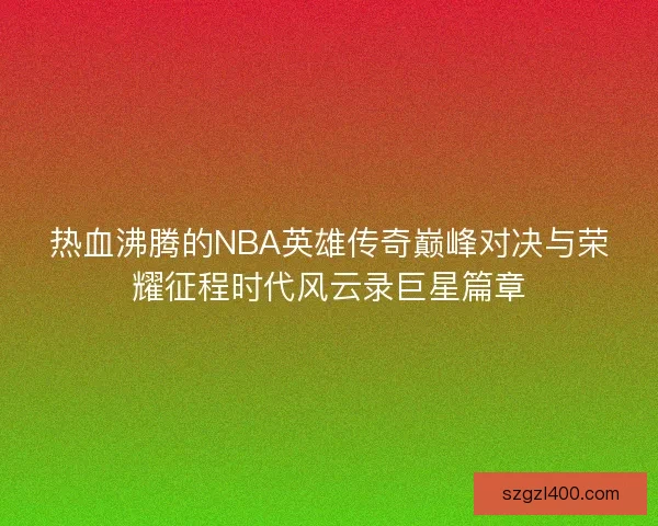 热血沸腾的NBA英雄传奇巅峰对决与荣耀征程时代风云录巨星篇章
