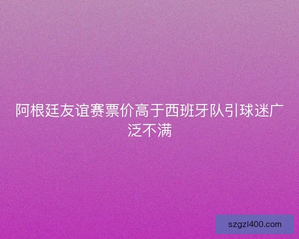 阿根廷友谊赛票价高于西班牙队引球迷广泛不满