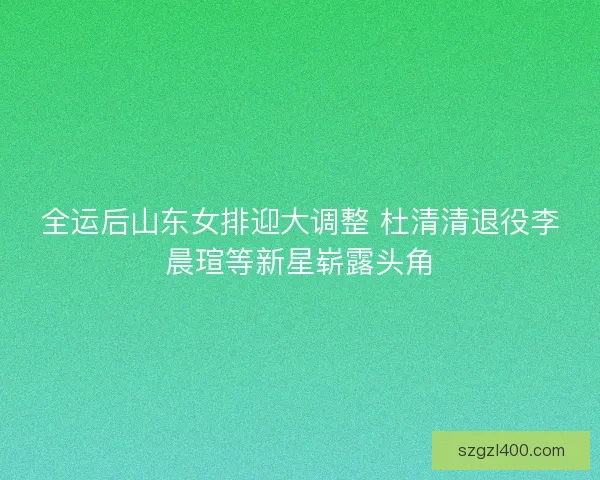全运后山东女排迎大调整 杜清清退役李晨瑄等新星崭露头角
