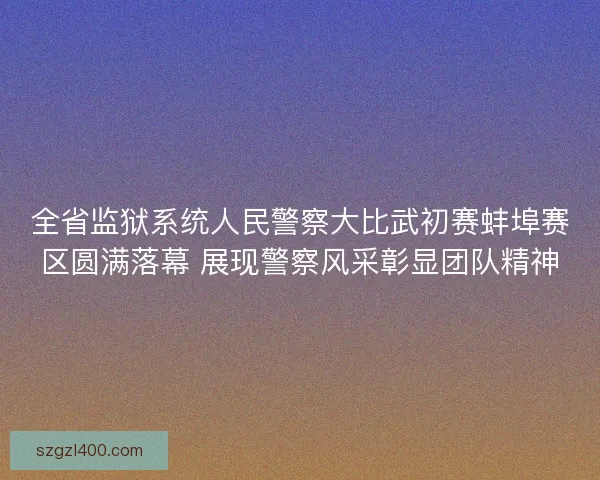 全省监狱系统人民警察大比武初赛蚌埠赛区圆满落幕 展现警察风采彰显团队精神