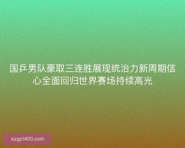 国乒男队豪取三连胜展现统治力新周期信心全面回归世界赛场持续高光