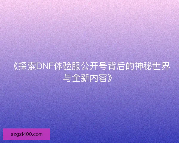 《探索DNF体验服公开号背后的神秘世界与全新内容》