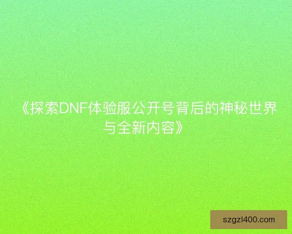 《探索DNF体验服公开号背后的神秘世界与全新内容》