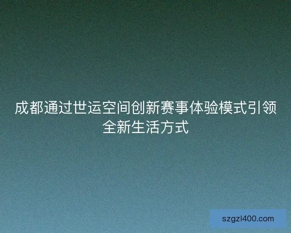 成都通过世运空间创新赛事体验模式引领全新生活方式