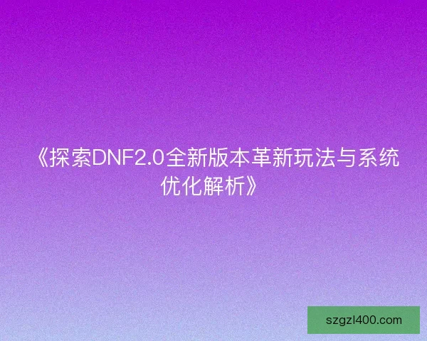 《探索DNF2.0全新版本革新玩法与系统优化解析》