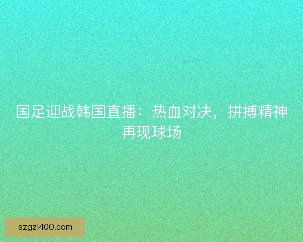 国足迎战韩国直播：热血对决，拼搏精神再现球场
