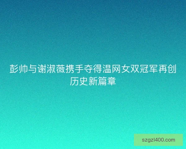 彭帅与谢淑薇携手夺得温网女双冠军再创历史新篇章